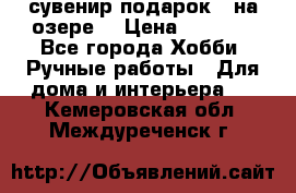 сувенир подарок “ на озере“ › Цена ­ 1 250 - Все города Хобби. Ручные работы » Для дома и интерьера   . Кемеровская обл.,Междуреченск г.